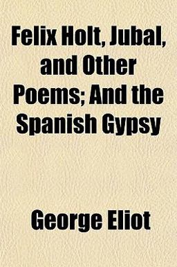 Felix Holt, Jubal, and Other Poems; and the Spanish Gypsy