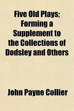 Five Old Plays; Forming a Supplement to the Collections of Dodsley and Others