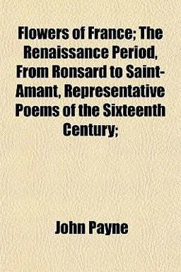 Flowers of France; the Renaissance Period, from Ronsard to Saint-Amant, Representative Poems of the Sixteenth Century;