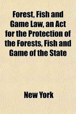 Forest, Fish and Game Law, an Act for the Protection of the Forests, Fish and Game of the State