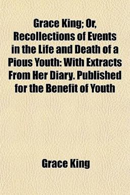 Grace King; or, Recollections of Events in the Life and Death of a Pious Youth Grace King; or, Recollections of Events in the Life and Death of a Pious Youth