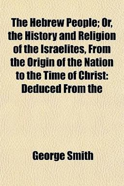 The Hebrew People; or, the History and Religion of the Israelites, from the Origin of the Nation to the Time of Christ
