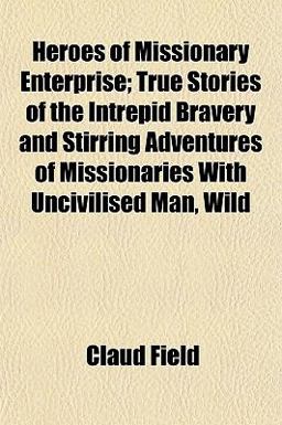 Heroes of Missionary Enterprise; True Stories of the Intrepid Bravery and Stirring Adventures of Missionaries with Uncivilised Man, Wild