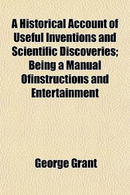 A Historical Account of Useful Inventions and Scientific Discoveries; Being a Manual Ofinstructions and Entertainment