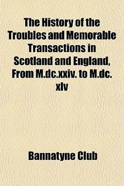 The History of the Troubles and Memorable Transactions in Scotland and England, from M Dc Xxiv to M Dc Xlv