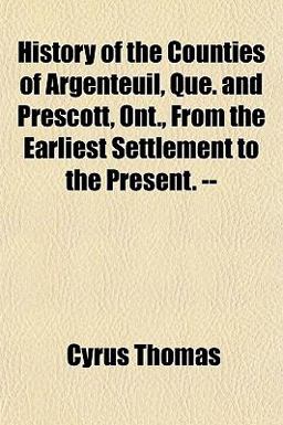 History of the Counties of Argenteuil, Que and Prescott, Ont , from the Earliest Settlement to the Present -- History of the Counties of Argenteuil, Que and Prescott, Ont , from the Earliest Settlement to the Present --