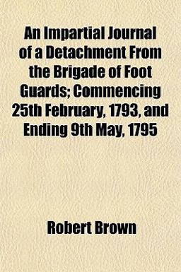 An Impartial Journal of a Detachment from the Brigade of Foot Guards; Commencing 25th February, 1793, and Ending 9th May 1795