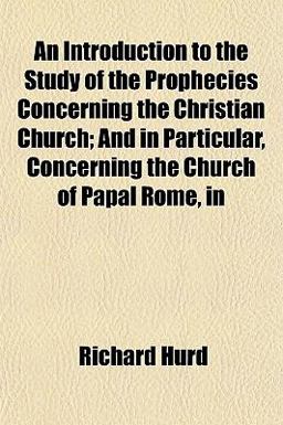 An Introduction to the Study of the Prophecies Concerning the Christian Church; and in Particular, Concerning the Church of Papal Rome, In