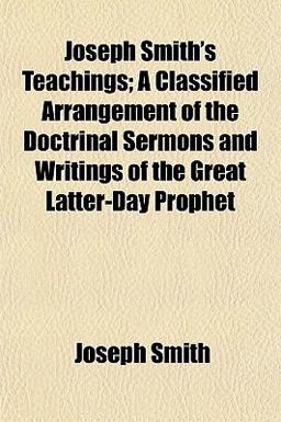 Joseph Smith's Teachings; a Classified Arrangement of the Doctrinal Sermons and Writings of the Great Latter-Day Prophet