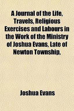 A Journal of the Life, Travels, Religious Exercises and Labours in the Work of the Ministry of Joshua Evans, Late of Newton Township