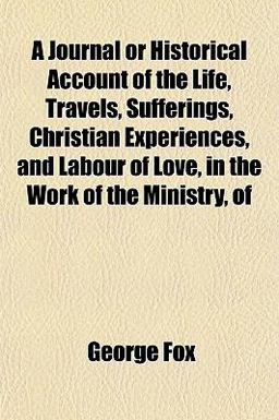 A Journal or Historical Account of the Life, Travels, Sufferings, Christian Experiences, and Labour of Love, in the Work of the Ministry, Of