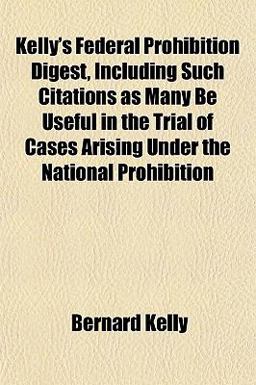 Kelly's Federal Prohibition Digest, Including Such Citations As Many Be Useful in the Trial of Cases Arising under the National Prohibition Kelly's Federal Prohibition Digest, Including Such Citations As Many Be Useful in the Trial of Cases Arising under the National Prohibition