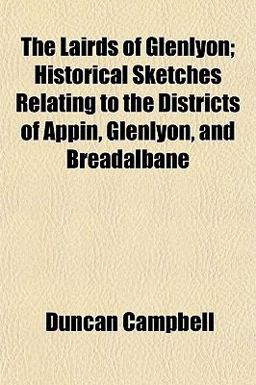 The Lairds of Glenlyon; Historical Sketches Relating to the Districts of Appin, Glenlyon, and Breadalbane The Lairds of Glenlyon; Historical Sketches Relating to the Districts of Appin, Glenlyon, and Breadalbane