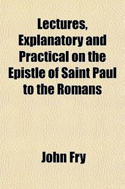 Lectures, Explanatory and Practical on the Epistle of Saint Paul to the Romans Lectures, Explanatory and Practical on the Epistle of Saint Paul to the Romans