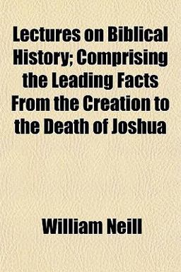 Lectures on Biblical History; Comprising the Leading Facts from the Creation to the Death of Joshu Lectures on Biblical History; Comprising the Leading Facts from the Creation to the Death of Joshu