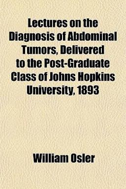 Lectures on the Diagnosis of Abdominal Tumors, Delivered to the Post-Graduate Class of Johns Hopkins University 1893