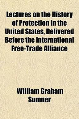 Lectures on the History of Protection in the United States, Delivered Before the International Free-Trade Alliance