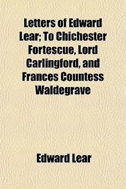 Letters of Edward Lear; to Chichester Fortescue, Lord Carlingford, and Frances Countess Waldegrave