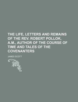 The Life, Letters and Remains of the Rev Robert Pollok, a M , Author of the Course of Time and Tales of the Covenanters