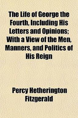 The Life of George the Fourth, Including His Letters and Opinions; with a View of the Men, Manners, and Politics of His Reign