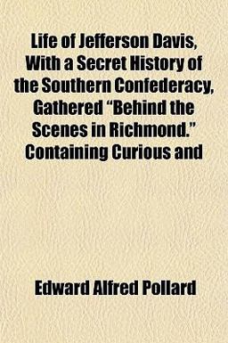 Life of Jefferson Davis, with a Secret History of the Southern Confederacy, Gathered Behind the Scenes in Richmond Containing Curious And
