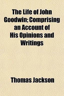 The Life of John Goodwin; Comprising an Account of His Opinions and Writings