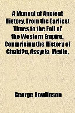 A Manual of Ancient History, from the Earliest Times to the Fall of the Western Empire Comprising the History of Chaldæa, Assyria, Media