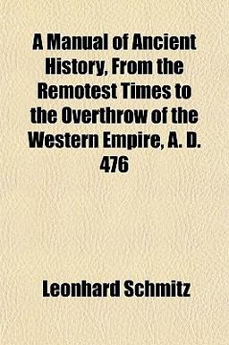A Manual of Ancient History, from the Remotest Times to the Overthrow of the Western Empire, a D 476 A Manual of Ancient History, from the Remotest Times to the Overthrow of the Western Empire, a D 476
