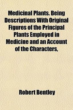 Medicinal Plants Being Descriptions with Original Figures of the Principal Plants Employed in Medicine and an Account of the Characters Medicinal Plants Being Descriptions with Original Figures of the Principal Plants Employed in Medicine and an Account of the Characters