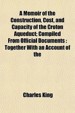 A Memoir of the Construction, Cost, and Capacity of the Croton Aqueduct; Compiled from Official Documents A Memoir of the Construction, Cost, and Capacity of the Croton Aqueduct; Compiled from Official Documents