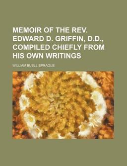 Memoir of the Rev Edward D Griffin, D D , Compiled Chiefly from His Own Writings Memoir of the Rev Edward D Griffin, D D , Compiled Chiefly from His Own Writings
