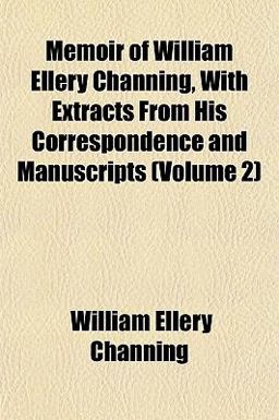 Memoir of William Ellery Channing, with Extracts from His Correspondence and Manuscripts