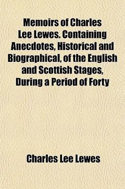 Memoirs of Charles Lee Lewes Containing Anecdotes, Historical and Biographical, of the English and Scottish Stages, During a Period of Forty