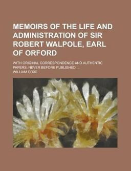 Memoirs of the Life and Administration of Sir Robert Walpole, Earl of Orford