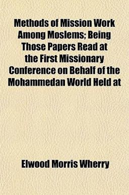 Methods of Mission Work among Moslems; Being Those Papers Read at the First Missionary Conference on Behalf of the Mohammedan World Held At