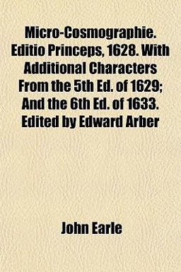 Micro-Cosmographie Editio Princeps, 1628 with Additional Characters from the 5th Ed of 1629; and the 6th Ed of 1633 Edited by Edward Arber Micro-Cosmographie Editio Princeps, 1628 with Additional Characters from the 5th Ed of 1629; and the 6th Ed of 1633 Edited by Edward Arber