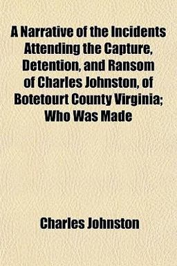 A Narrative of the Incidents Attending the Capture, Detention, and Ransom of Charles Johnston, of Botetourt County Virginia; Who Was Made