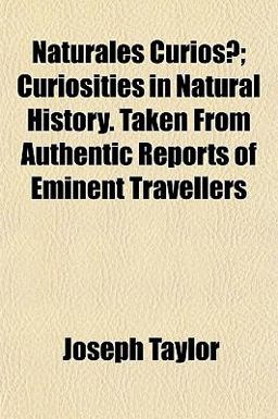 Naturales Curiosæ; Curiosities in Natural History Taken from Authentic Reports of Eminent Travellers Naturales Curiosæ; Curiosities in Natural History Taken from Authentic Reports of Eminent Travellers