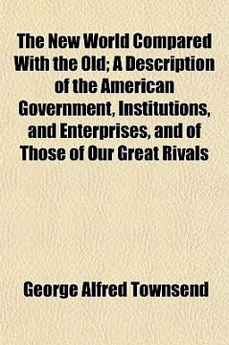 The New World Compared with the Old; a Description of the American Government, Institutions, and Enterprises, and of Those of Our Great Rivals