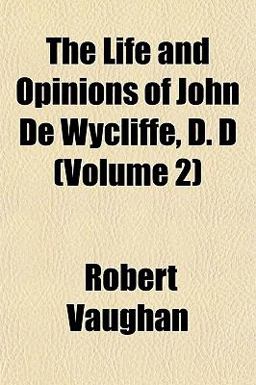The Life and Opinions of John de Wycliffe, D D The Life and Opinions of John de Wycliffe, D D