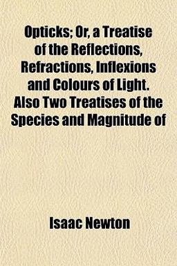 Opticks Or, a Treatise of the Reflections, Refractions, Inflections and Colours of Light