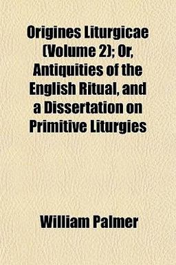 Origines Liturgicae; or, Antiquities of the English Ritual, and a Dissertation on Primitive Liturgies