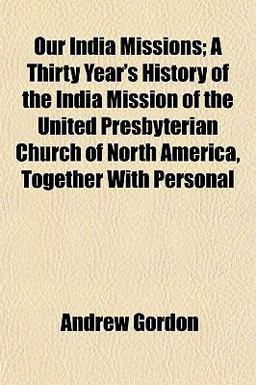 Our India Missions; a Thirty Year's History of the India Mission of the United Presbyterian Church of North America, Together with Personal Our India Missions; a Thirty Year's History of the India Mission of the United Presbyterian Church of North America, Together with Personal
