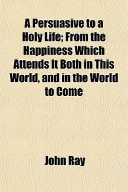 A Persuasive to a Holy Life; from the Happiness Which Attends It Both in This World, and in the World to Come