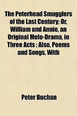 The Peterhead Smugglers of the Last Century; or, William and Annie, an Original Melo-Drama, in Three Acts; Also, Poems and Songs, With