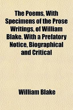 The Poems, with Specimens of the Prose Writings, of William Blake with a Prefatory Notice, Biographical and Critical