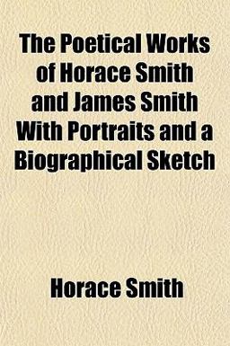 The Poetical Works of Horace Smith and James Smith with Portraits and a Biographical Sketch