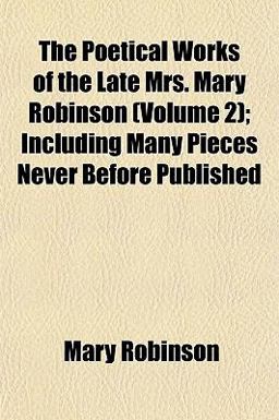 The Poetical Works of the Late Mrs Mary Robinson; Including Many Pieces Never Before Published