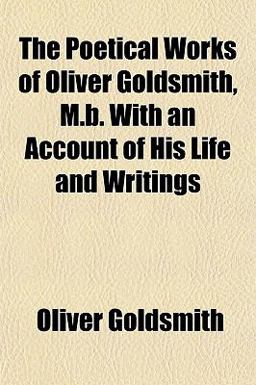 The Poetical Works of Oliver Goldsmith, M B with an Account of His Life and Writings