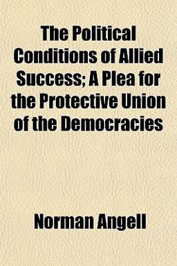The Political Conditions of Allied Success; a Plea for the Protective Union of the Democracies